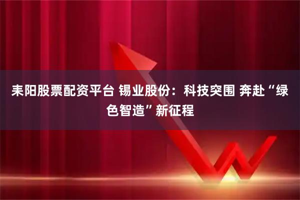 耒阳股票配资平台 锡业股份：科技突围 奔赴“绿色智造”新征程