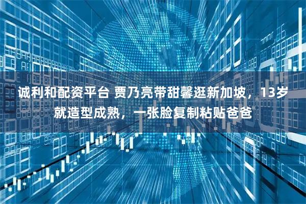 诚利和配资平台 贾乃亮带甜馨逛新加坡，13岁就造型成熟，一张脸复制粘贴爸爸