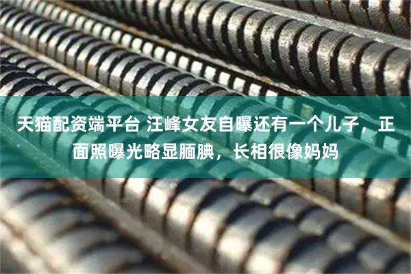 天猫配资端平台 汪峰女友自曝还有一个儿子，正面照曝光略显腼腆，长相很像妈妈