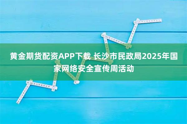 黄金期货配资APP下载 长沙市民政局2025年国家网络安全宣传周活动