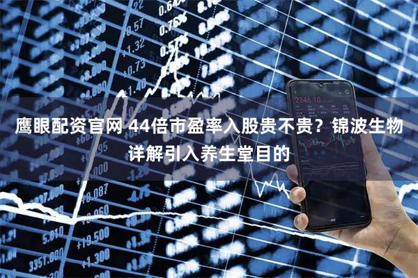 鹰眼配资官网 44倍市盈率入股贵不贵？锦波生物详解引入养生堂目的
