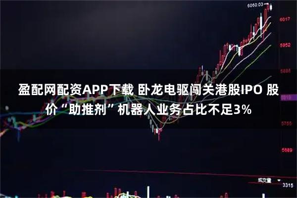盈配网配资APP下载 卧龙电驱闯关港股IPO 股价“助推剂”机器人业务占比不足3%
