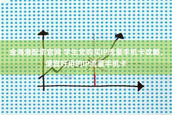 金海港配资官网 学生党购买IP流量手机卡攻略，便宜好用的IP流量手机卡