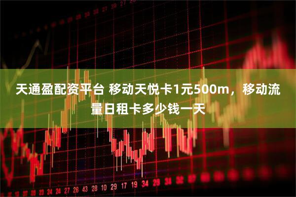 天通盈配资平台 移动天悦卡1元500m，移动流量日租卡多少钱一天