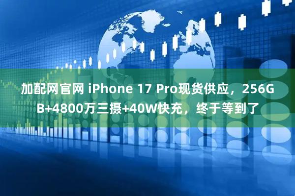 加配网官网 iPhone 17 Pro现货供应，256GB+4800万三摄+40W快充，终于等到了
