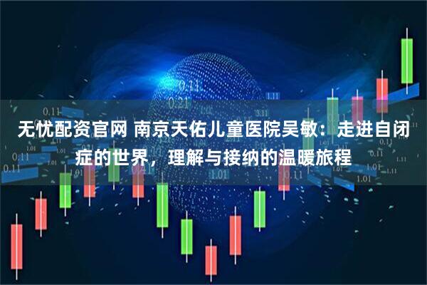 无忧配资官网 南京天佑儿童医院吴敏：走进自闭症的世界，理解与接纳的温暖旅程
