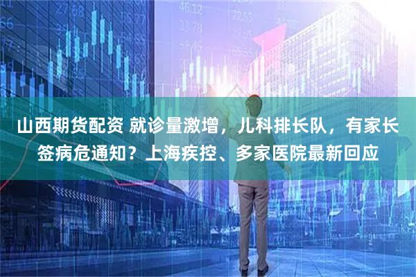 山西期货配资 就诊量激增,儿科排长队,有家长签病危通知?上海疾控、多家医院最新回应