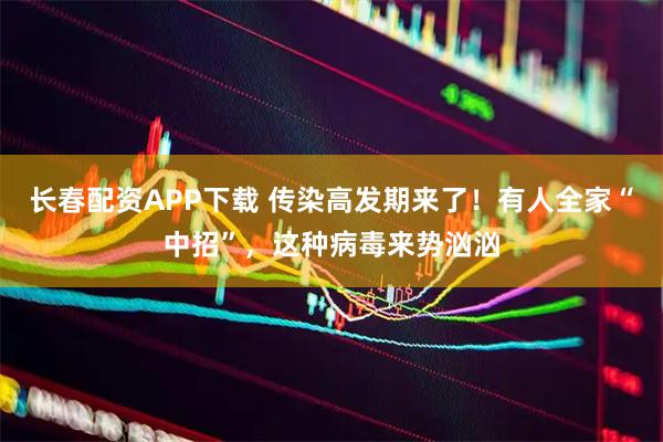 长春配资APP下载 传染高发期来了！有人全家“中招”，这种病毒来势汹汹