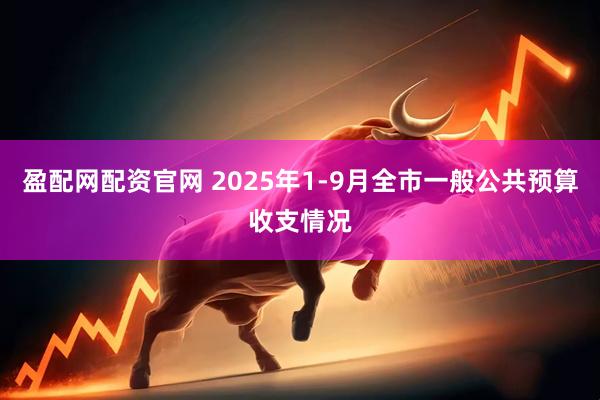 盈配网配资官网 2025年1-9月全市一般公共预算收支情况
