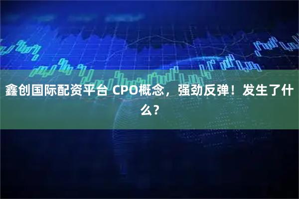 鑫创国际配资平台 CPO概念，强劲反弹！发生了什么？
