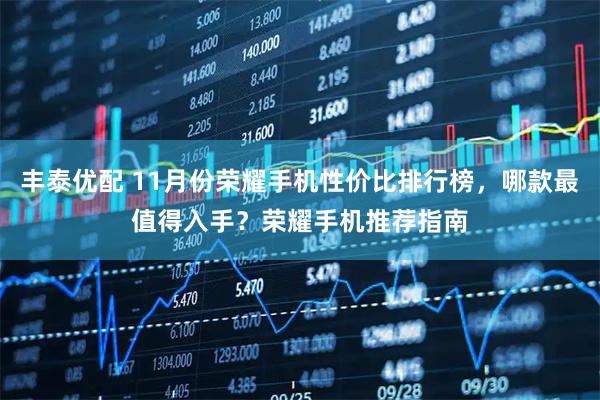 丰泰优配 11月份荣耀手机性价比排行榜，哪款最值得入手？荣耀手机推荐指南