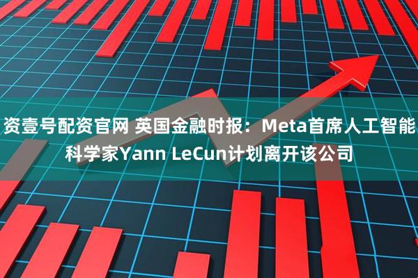 资壹号配资官网 英国金融时报：Meta首席人工智能科学家Yann LeCun计划离开该公司