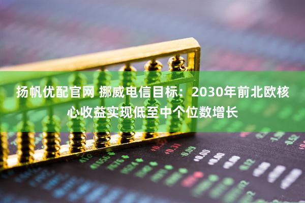 扬帆优配官网 挪威电信目标：2030年前北欧核心收益实现低至中个位数增长