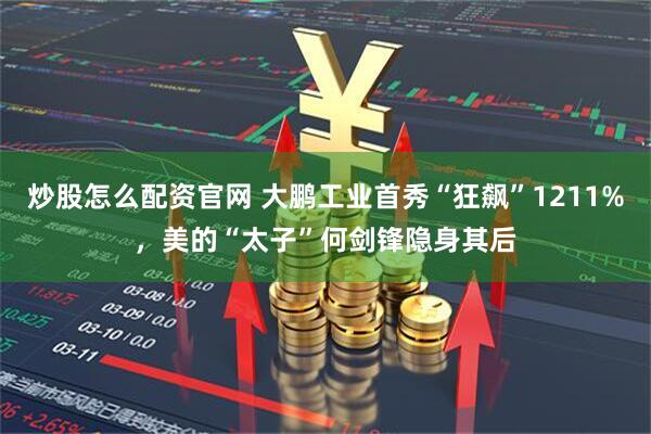 炒股怎么配资官网 大鹏工业首秀“狂飙”1211%，美的“太子”何剑锋隐身其后
