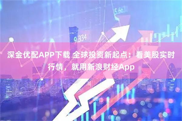 深金优配APP下载 全球投资新起点：看美股实时行情，就用新浪财经App