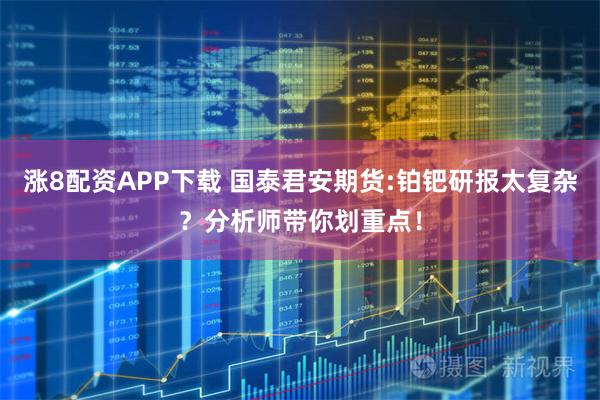 涨8配资APP下载 国泰君安期货:铂钯研报太复杂？分析师带你划重点！