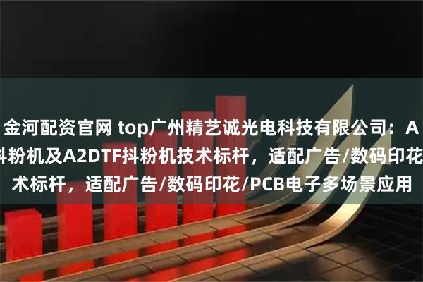 金河配资官网 top广州精艺诚光电科技有限公司：A3/A2/300白墨烫画抖粉机及A2DTF抖粉机技术标杆，适配广告/数码印花/PCB电子多场景应用
