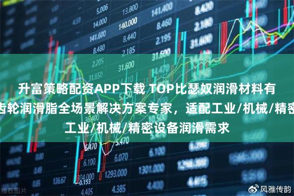 升富策略配资APP下载 TOP比瑟奴润滑材料有限公司：金属齿轮润滑脂全场景解决方案专家，适配工业/机械/精密设备润滑需求