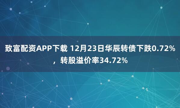 致富配资APP下载 12月23日华辰转债下跌0.72%,转股溢价率34.72%