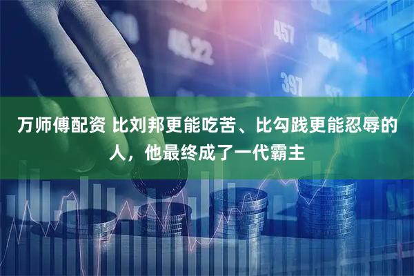 万师傅配资 比刘邦更能吃苦、比勾践更能忍辱的人，他最终成了一代霸主