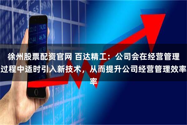 徐州股票配资官网 百达精工：公司会在经营管理过程中适时引入新技术，从而提升公司经营管理效率