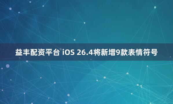 益丰配资平台 iOS 26.4将新增9款表情符号