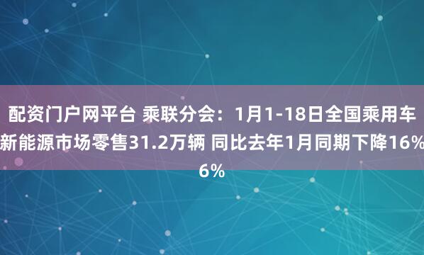 配资门户网平台 乘联分会：1月1-18日全国乘用车新能源市场零售31.2万辆 同比去年1月同期下降16%
