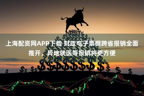 上海配资网APP下载 财政电子票据跨省报销全面推开，异地就医等报销将更方便