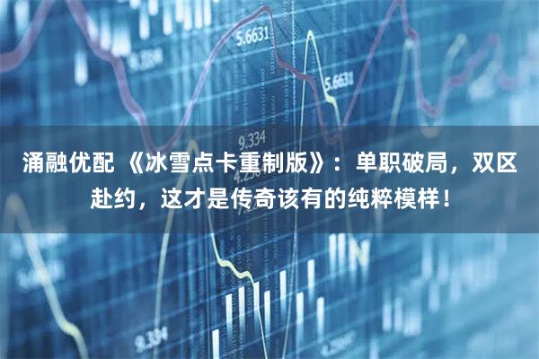 涌融优配 《冰雪点卡重制版》：单职破局，双区赴约，这才是传奇该有的纯粹模样！