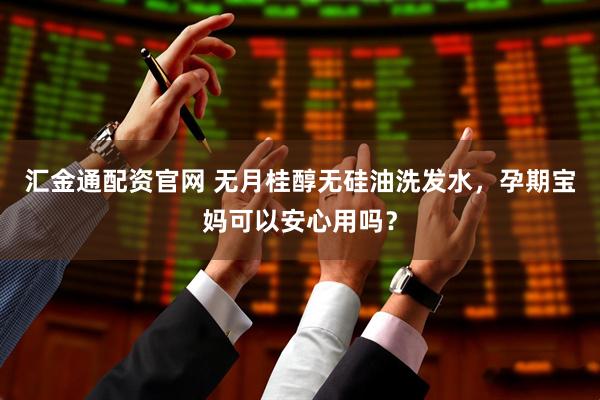 汇金通配资官网 无月桂醇无硅油洗发水，孕期宝妈可以安心用吗？