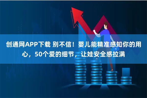 创通网APP下载 别不信！婴儿能精准感知你的用心，50个爱的细节，让娃安全感拉满