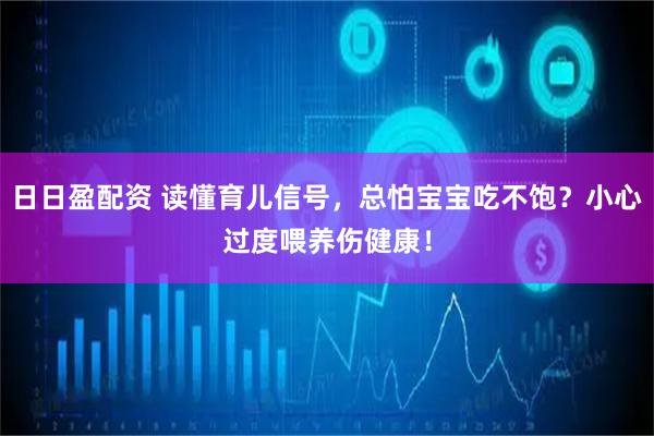 日日盈配资 读懂育儿信号，总怕宝宝吃不饱？小心过度喂养伤健康！