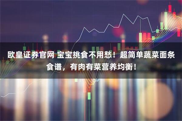 欧皇证券官网 宝宝挑食不用愁！超简单蔬菜面条食谱，有肉有菜营养均衡！