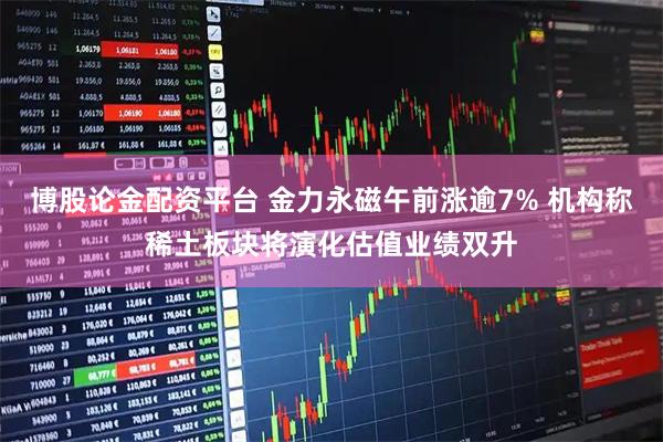 博股论金配资平台 金力永磁午前涨逾7% 机构称稀土板块将演化估值业绩双升