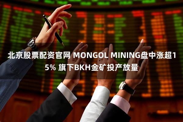 北京股票配资官网 MONGOL MINING盘中涨超15% 旗下BKH金矿投产放量
