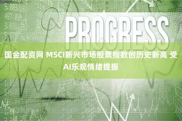 国金配资网 MSCI新兴市场股票指数创历史新高 受AI乐观情绪提振