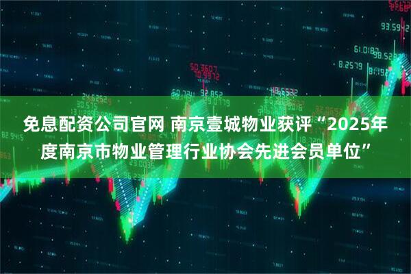免息配资公司官网 南京壹城物业获评“2025年度南京市物业管理行业协会先进会员单位”