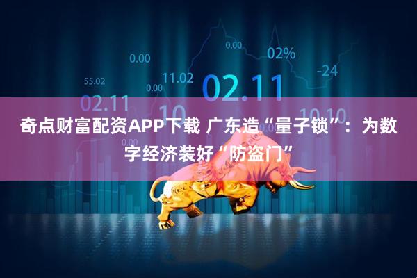 奇点财富配资APP下载 广东造“量子锁”：为数字经济装好“防盗门”